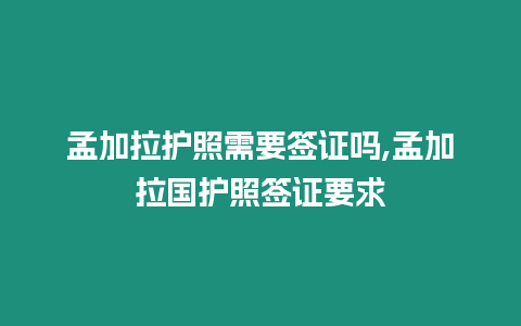孟加拉護照需要簽證嗎,孟加拉國護照簽證要求