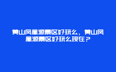 黃山鳳凰源景區(qū)好玩么，黃山鳳凰源景區(qū)好玩么現(xiàn)在？