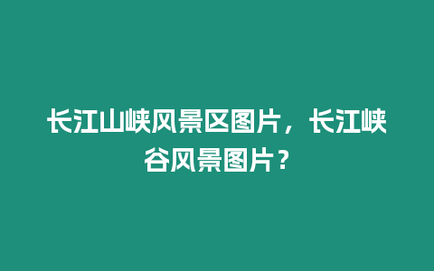 長江山峽風(fēng)景區(qū)圖片，長江峽谷風(fēng)景圖片？