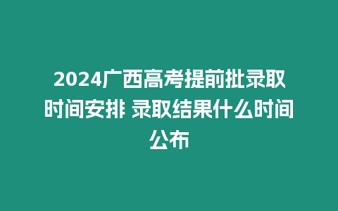 2024廣西高考提前批錄取時間安排 錄取結(jié)果什么時間公布