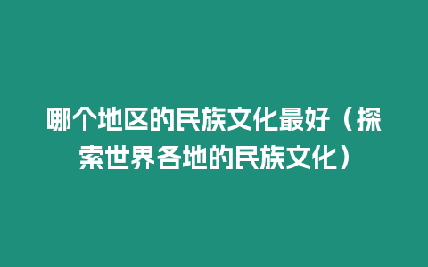 哪個(gè)地區(qū)的民族文化最好（探索世界各地的民族文化）