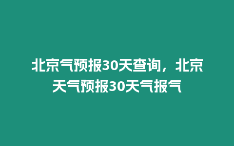 北京氣預報30天查詢，北京天氣預報30天氣報氣