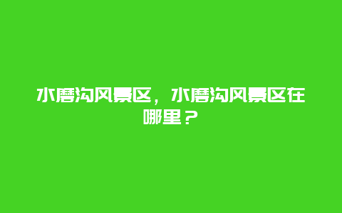 水磨溝風景區，水磨溝風景區在哪里？