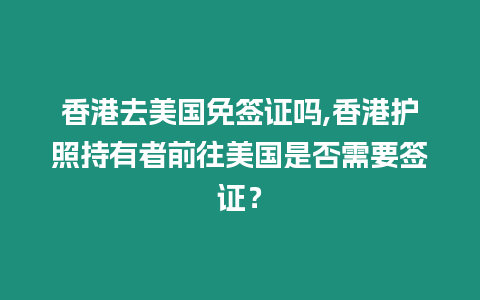 香港去美國(guó)免簽證嗎,香港護(hù)照持有者前往美國(guó)是否需要簽證？
