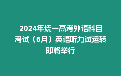 2024年統一高考外語科目考試（6月）英語聽力試運轉即將舉行