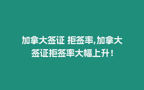 加拿大簽證 拒簽率,加拿大簽證拒簽率大幅上升！