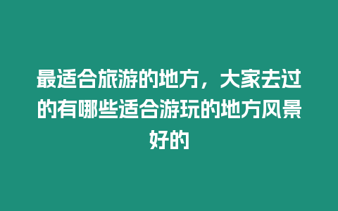 最適合旅游的地方，大家去過的有哪些適合游玩的地方風景好的