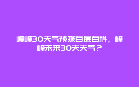 峰峰30天氣預報百度百科，峰峰未來30天天氣？