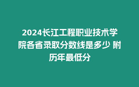 2024長江工程職業技術學院各省錄取分數線是多少 附歷年最低分