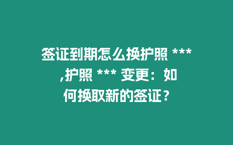 簽證到期怎么換護(hù)照 *** ,護(hù)照 *** 變更：如何換取新的簽證？