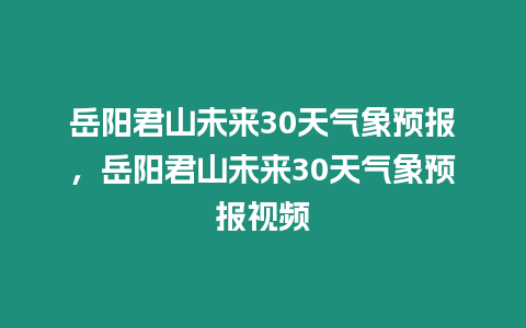 岳陽(yáng)君山未來30天氣象預(yù)報(bào)，岳陽(yáng)君山未來30天氣象預(yù)報(bào)視頻