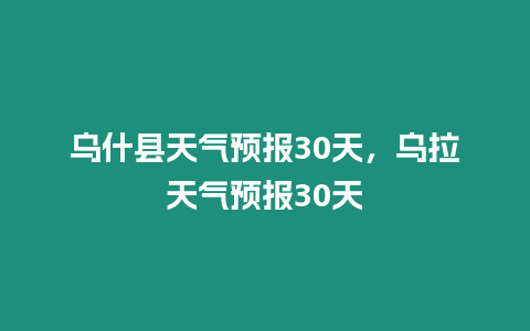 烏什縣天氣預(yù)報(bào)30天，烏拉天氣預(yù)報(bào)30天