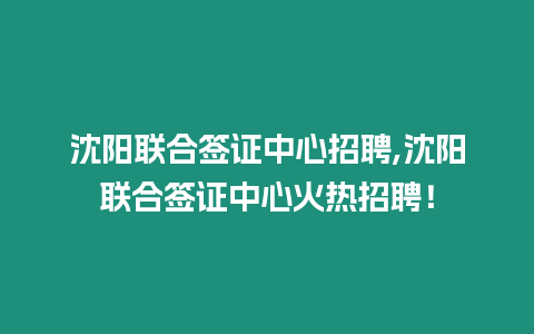 沈陽聯合簽證中心招聘,沈陽聯合簽證中心火熱招聘！