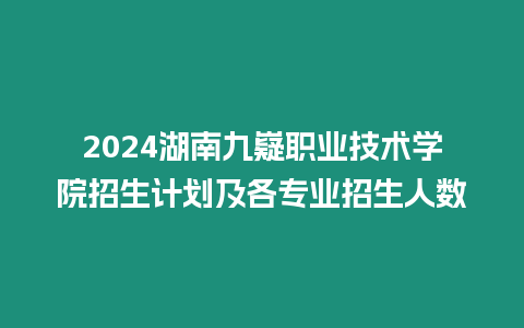 2024湖南九嶷職業技術學院招生計劃及各專業招生人數