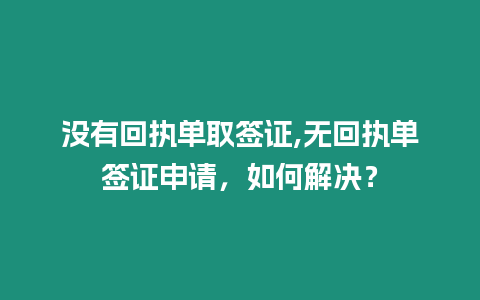 沒有回執單取簽證,無回執單簽證申請，如何解決？