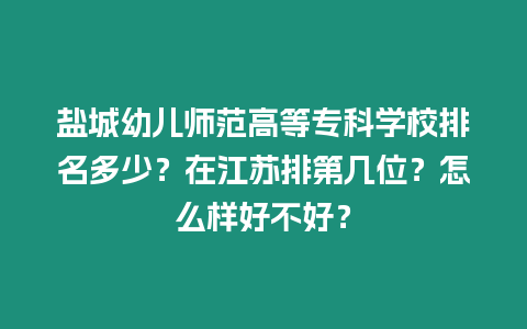 鹽城幼兒師范高等專科學校排名多少？在江蘇排第幾位？怎么樣好不好？