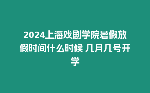 2024上海戲劇學院暑假放假時間什么時候 幾月幾號開學