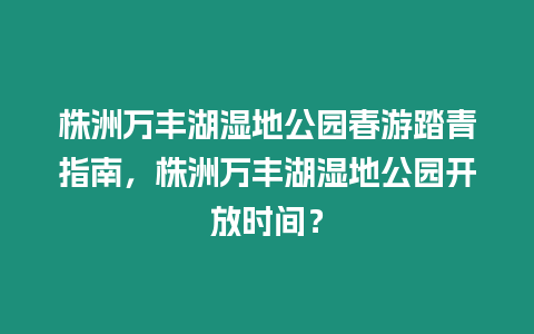 株洲萬豐湖濕地公園春游踏青指南，株洲萬豐湖濕地公園開放時間？