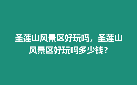 圣蓮山風景區(qū)好玩嗎，圣蓮山風景區(qū)好玩嗎多少錢？