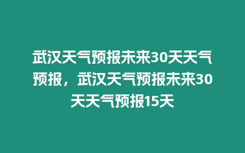武漢天氣預(yù)報(bào)未來30天天氣預(yù)報(bào)，武漢天氣預(yù)報(bào)未來30天天氣預(yù)報(bào)15天