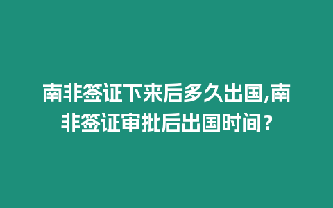 南非簽證下來后多久出國,南非簽證審批后出國時間？