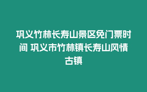 鞏義竹林長壽山景區免門票時間 鞏義市竹林鎮長壽山風情古鎮