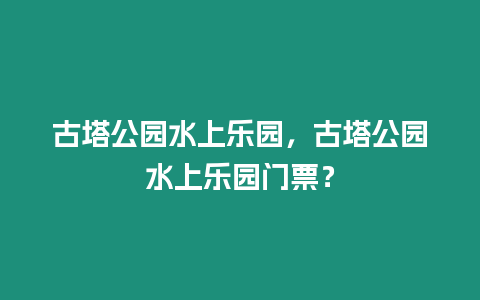 古塔公園水上樂園，古塔公園水上樂園門票？