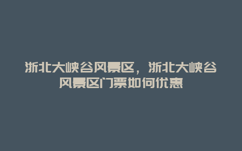 浙北大峽谷風(fēng)景區(qū)，浙北大峽谷風(fēng)景區(qū)門票如何優(yōu)惠