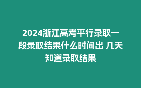 2024浙江高考平行錄取一段錄取結(jié)果什么時間出 幾天知道錄取結(jié)果
