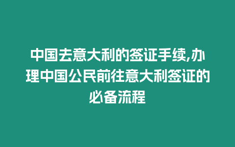 中國去意大利的簽證手續(xù),辦理中國公民前往意大利簽證的必備流程