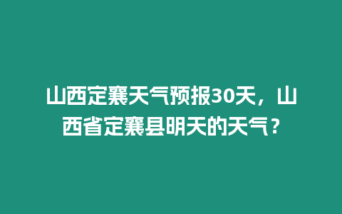 山西定襄天氣預報30天，山西省定襄縣明天的天氣？