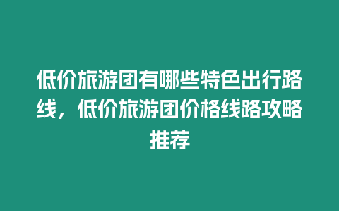 低價(jià)旅游團(tuán)有哪些特色出行路線，低價(jià)旅游團(tuán)價(jià)格線路攻略推薦