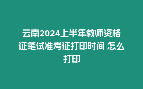 云南2024上半年教師資格證筆試準(zhǔn)考證打印時間 怎么打印