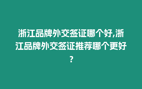 浙江品牌外交簽證哪個(gè)好,浙江品牌外交簽證推薦哪個(gè)更好？