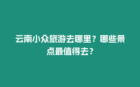 云南小眾旅游去哪里？哪些景點(diǎn)最值得去？