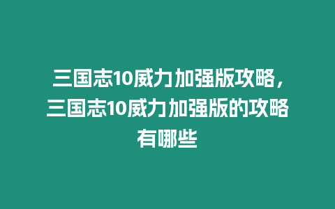 三國(guó)志10威力加強(qiáng)版攻略，三國(guó)志10威力加強(qiáng)版的攻略有哪些