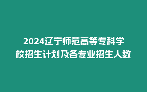 2024遼寧師范高等專科學(xué)校招生計劃及各專業(yè)招生人數(shù)