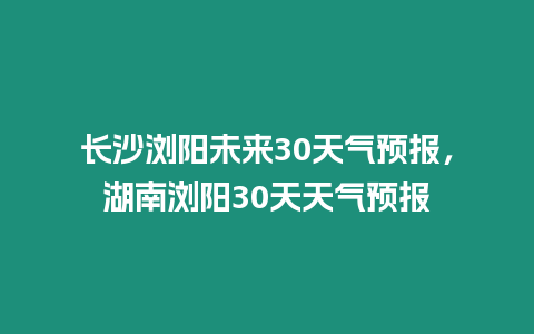 長(zhǎng)沙瀏陽未來30天氣預(yù)報(bào)，湖南瀏陽30天天氣預(yù)報(bào)