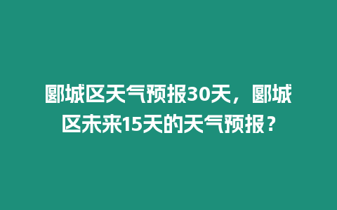郾城區(qū)天氣預(yù)報(bào)30天，郾城區(qū)未來15天的天氣預(yù)報(bào)？