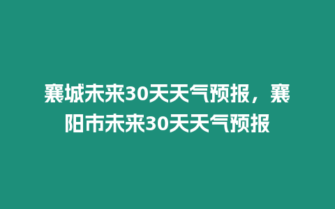 襄城未來30天天氣預報，襄陽市未來30天天氣預報