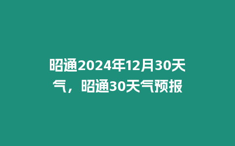 昭通2024年12月30天氣，昭通30天氣預報