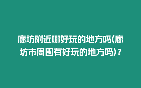 廊坊附近哪好玩的地方嗎(廊坊市周圍有好玩的地方嗎)？
