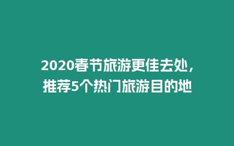 2020春節旅游更佳去處，推薦5個熱門旅游目的地