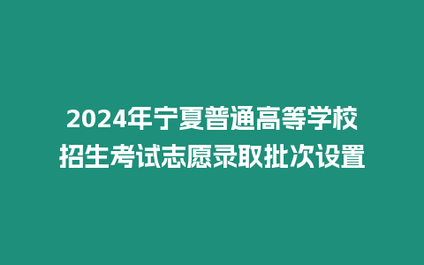 2024年寧夏普通高等學(xué)校招生考試志愿錄取批次設(shè)置