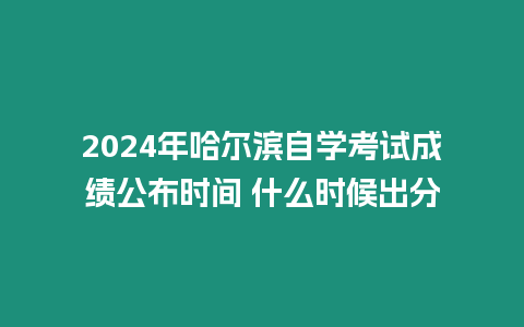 2024年哈爾濱自學考試成績公布時間 什么時候出分