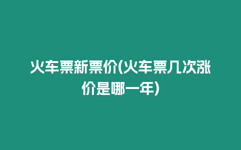 火車票新票價(jià)(火車票幾次漲價(jià)是哪一年)