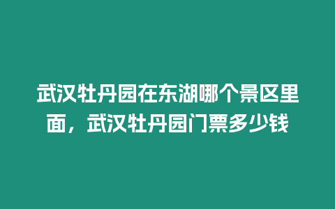 武漢牡丹園在東湖哪個景區里面，武漢牡丹園門票多少錢