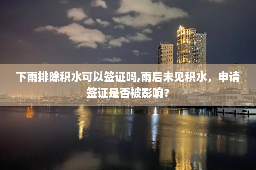 下雨排除積水可以簽證嗎,雨后未見積水，申請簽證是否被影響？