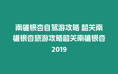 南雄銀杏自駕游攻略 韶關(guān)南雄銀杏旅游攻略韶關(guān)南雄銀杏2019
