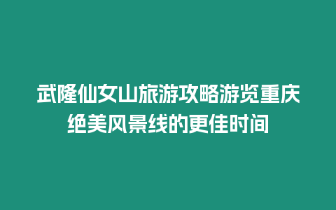 武隆仙女山旅游攻略游覽重慶絕美風(fēng)景線的更佳時(shí)間
